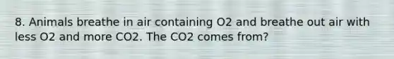 8. Animals breathe in air containing O2 and breathe out air with less O2 and more CO2. The CO2 comes from?