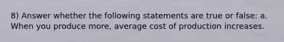 8) Answer whether the following statements are true or false: a. When you produce more, average cost of production increases.