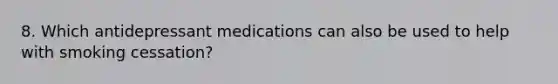 8. Which antidepressant medications can also be used to help with smoking cessation?