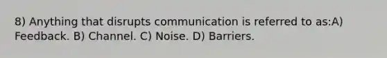 8) Anything that disrupts communication is referred to as:A) Feedback. B) Channel. C) Noise. D) Barriers.