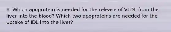 8. Which apoprotein is needed for the release of VLDL from the liver into the blood? Which two apoproteins are needed for the uptake of IDL into the liver?