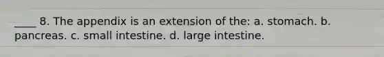 ____ 8. The appendix is an extension of the: a. stomach. b. pancreas. c. small intestine. d. large intestine.