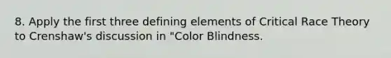 8. Apply the first three defining elements of <a href='https://www.questionai.com/knowledge/kjzSXC7coz-critical-race-theory' class='anchor-knowledge'>critical race theory</a> to Crenshaw's discussion in "Color Blindness.