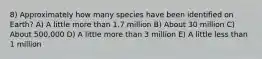 8) Approximately how many species have been identified on Earth? A) A little more than 1.7 million B) About 30 million C) About 500,000 D) A little more than 3 million E) A little less than 1 million