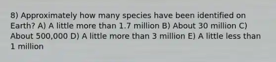 8) Approximately how many species have been identified on Earth? A) A little more than 1.7 million B) About 30 million C) About 500,000 D) A little more than 3 million E) A little less than 1 million