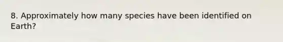 8. Approximately how many species have been identified on Earth?