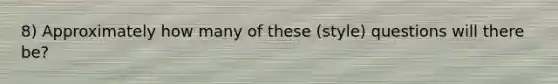 8) Approximately how many of these (style) questions will there be?