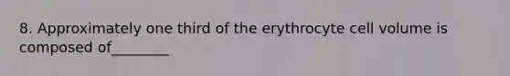 8. Approximately one third of the erythrocyte cell volume is composed of________