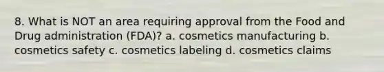 8. What is NOT an area requiring approval from the Food and Drug administration (FDA)? a. cosmetics manufacturing b. cosmetics safety c. cosmetics labeling d. cosmetics claims