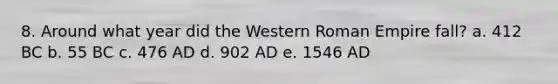 8. Around what year did the Western Roman Empire fall? a. 412 BC b. 55 BC c. 476 AD d. 902 AD e. 1546 AD