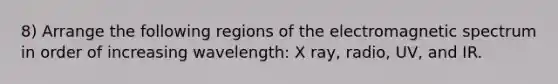 8) Arrange the following regions of the electromagnetic spectrum in order of increasing wavelength: X ray, radio, UV, and IR.