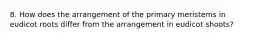 8. How does the arrangement of the primary meristems in eudicot roots differ from the arrangement in eudicot shoots?