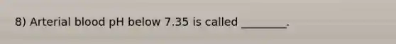 8) Arterial blood pH below 7.35 is called ________.