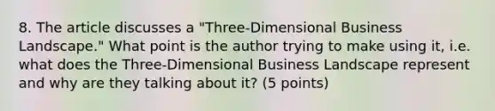 8. The article discusses a "Three-Dimensional Business Landscape." What point is the author trying to make using it, i.e. what does the Three-Dimensional Business Landscape represent and why are they talking about it? (5 points)