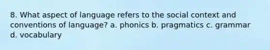 8. What aspect of language refers to the social context and conventions of language? a. phonics b. pragmatics c. grammar d. vocabulary