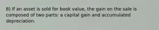 8) If an asset is sold for book value, the gain on the sale is composed of two parts: a capital gain and accumulated depreciation.