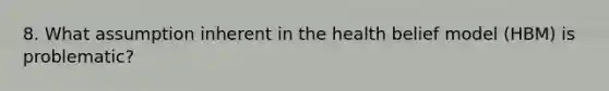 8. What assumption inherent in the health belief model (HBM) is problematic?