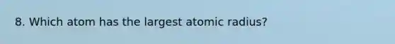 8. Which atom has the largest atomic radius?