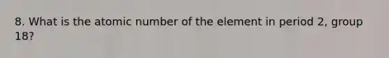 8. What is the atomic number of the element in period 2, group 18?