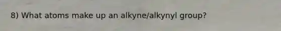 8) What atoms make up an alkyne/alkynyl group?