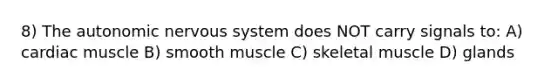 8) The autonomic nervous system does NOT carry signals to: A) cardiac muscle B) smooth muscle C) skeletal muscle D) glands