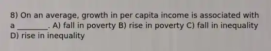 8) On an average, growth in per capita income is associated with a ________. A) fall in poverty B) rise in poverty C) fall in inequality D) rise in inequality