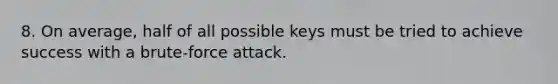 8. On average, half of all possible keys must be tried to achieve success with a brute-force attack.