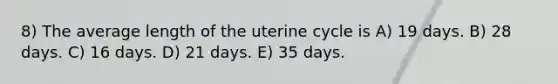 8) The average length of the uterine cycle is A) 19 days. B) 28 days. C) 16 days. D) 21 days. E) 35 days.