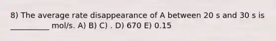 8) The average rate disappearance of A between 20 s and 30 s is __________ mol/s. A) B) C) . D) 670 E) 0.15