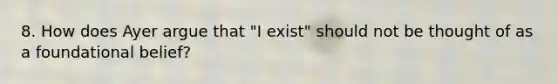 8. How does Ayer argue that "I exist" should not be thought of as a foundational belief?