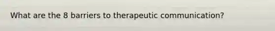 What are the 8 barriers to therapeutic communication?