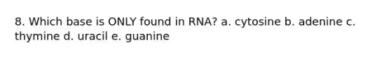 8. Which base is ONLY found in RNA? a. cytosine b. adenine c. thymine d. uracil e. guanine