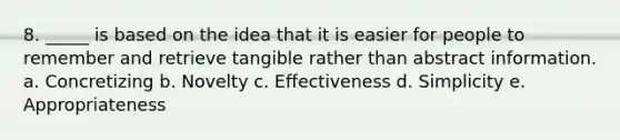 8. _____ is based on the idea that it is easier for people to remember and retrieve tangible rather than abstract information. a. Concretizing b. Novelty c. Effectiveness d. Simplicity e. Appropriateness