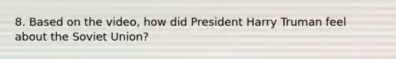 8. Based on the video, how did President Harry Truman feel about the Soviet Union?