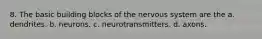 8. The basic building blocks of the nervous system are the a. dendrites. b. neurons. c. neurotransmitters. d. axons.