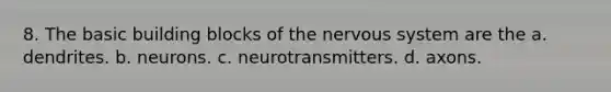 8. The basic building blocks of the nervous system are the a. dendrites. b. neurons. c. neurotransmitters. d. axons.