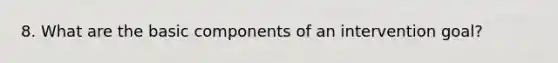 8. What are the basic components of an intervention goal?