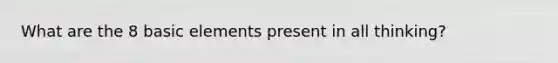 What are the 8 basic elements present in all thinking?