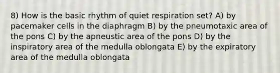 8) How is the basic rhythm of quiet respiration set? A) by pacemaker cells in the diaphragm B) by the pneumotaxic area of the pons C) by the apneustic area of the pons D) by the inspiratory area of the medulla oblongata E) by the expiratory area of the medulla oblongata