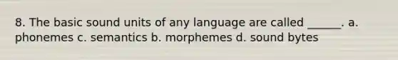 8. The basic sound units of any language are called ______. a. phonemes c. semantics b. morphemes d. sound bytes