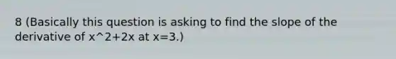 8 (Basically this question is asking to find the slope of the derivative of x^2+2x at x=3.)