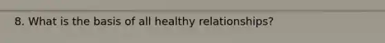 8. What is the basis of all healthy relationships?