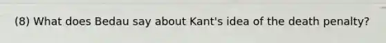 (8) What does Bedau say about Kant's idea of the death penalty?