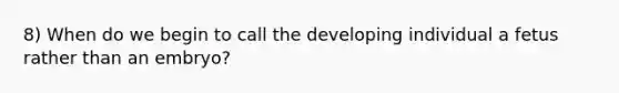 8) When do we begin to call the developing individual a fetus rather than an embryo?