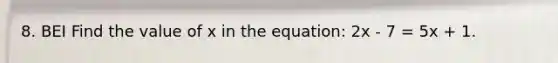 8. BEI Find the value of x in the equation: 2x - 7 = 5x + 1.