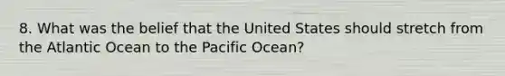 8. What was the belief that the United States should stretch from the Atlantic Ocean to the Pacific Ocean?