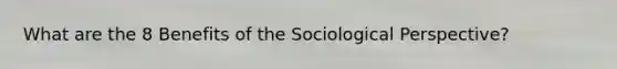 What are the 8 Benefits of the Sociological Perspective?