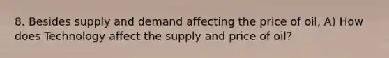 8. Besides supply and demand affecting the price of oil, A) How does Technology affect the supply and price of oil?