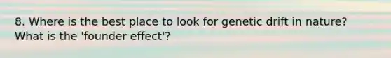 8. Where is the best place to look for genetic drift in nature? What is the 'founder effect'?