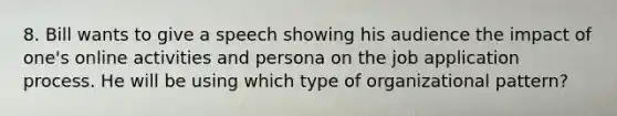 8. Bill wants to give a speech showing his audience the impact of one's online activities and persona on the job application process. He will be using which type of organizational pattern?